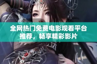 全网热门免费电影观看平台推荐，畅享精彩影片