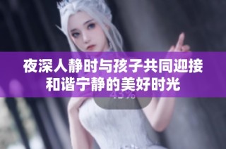夜深人静时与孩子共同迎接和谐宁静的美好时光