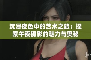 沉浸夜色中的艺术之旅：探索午夜摄影的魅力与奥秘