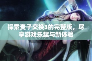 探索麦子交换3的完整版，尽享游戏乐趣与新体验