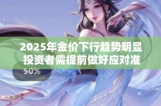 2025年金价下行趋势明显 投资者需提前做好应对准备