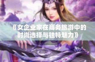 《女企业家在商务旅游中的时尚选择与独特魅力》