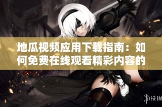 地瓜视频应用下载指南：如何免费在线观看精彩内容的方法