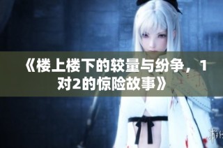 《楼上楼下的较量与纷争，1对2的惊险故事》