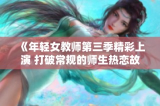 《年轻女教师第三季精彩上演 打破常规的师生热恋故事》