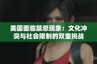 美国面临禁忌现象：文化冲突与社会限制的双重挑战