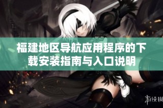 福建地区导航应用程序的下载安装指南与入口说明