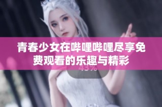 青春少女在哔哩哔哩尽享免费观看的乐趣与精彩