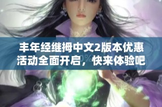 丰年经继拇中文2版本优惠活动全面开启，快来体验吧