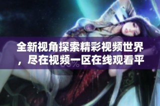 全新视角探索精彩视频世界，尽在视频一区在线观看平台