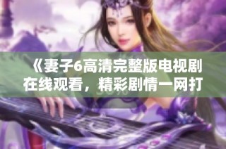 《妻子6高清完整版电视剧在线观看，精彩剧情一网打尽！》
