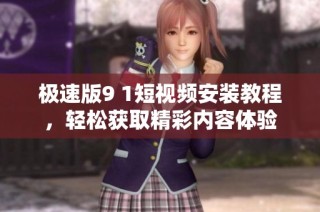 极速版9 1短视频安装教程，轻松获取精彩内容体验