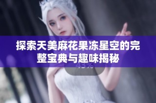 探索天美麻花果冻星空的完整宝典与趣味揭秘