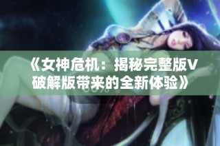 《女神危机：揭秘完整版V破解版带来的全新体验》