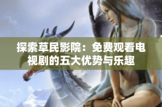 探索草民影院：免费观看电视剧的五大优势与乐趣