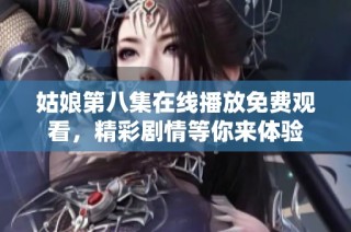 姑娘第八集在线播放免费观看，精彩剧情等你来体验