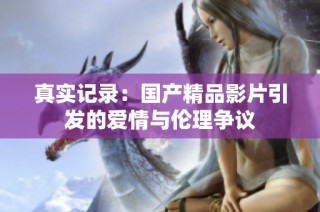 真实记录：国产精品影片引发的爱情与伦理争议