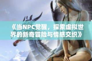 《当NPC觉醒，探索虚拟世界的新奇冒险与情感交织》