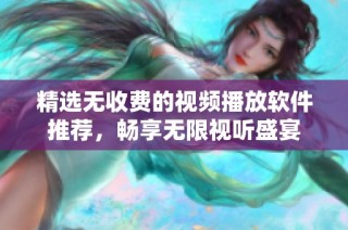 精选无收费的视频播放软件推荐，畅享无限视听盛宴