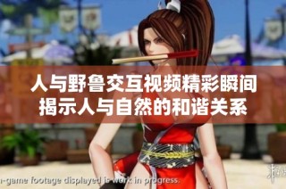 人与野鲁交互视频精彩瞬间揭示人与自然的和谐关系