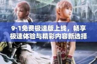 9·1免费极速版上线，畅享极速体验与精彩内容新选择