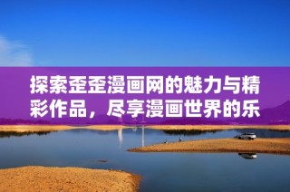 探索歪歪漫画网的魅力与精彩作品，尽享漫画世界的乐趣