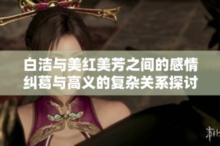 白洁与美红美芳之间的感情纠葛与高义的复杂关系探讨
