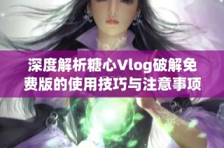 深度解析糖心Vlog破解免费版的使用技巧与注意事项