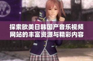 探索欧美日韩国产音乐视频网站的丰富资源与精彩内容