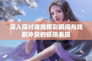 深入探讨床戏精彩瞬间与戏剧冲突的极限表现