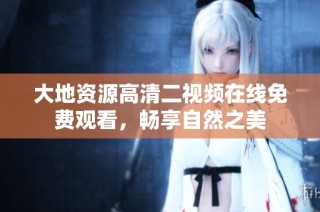 大地资源高清二视频在线免费观看，畅享自然之美