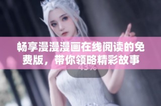 畅享漫漫漫画在线阅读的免费版，带你领略精彩故事
