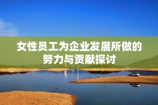 女性员工为企业发展所做的努力与贡献探讨