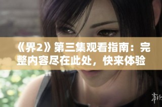 《界2》第三集观看指南：完整内容尽在此处，快来体验！