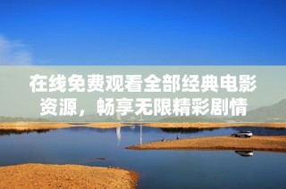 在线免费观看全部经典电影资源，畅享无限精彩剧情