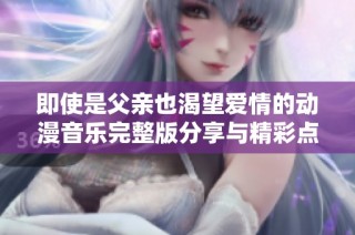 即使是父亲也渴望爱情的动漫音乐完整版分享与精彩点评