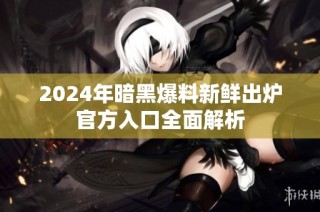 2024年暗黑爆料新鲜出炉官方入口全面解析