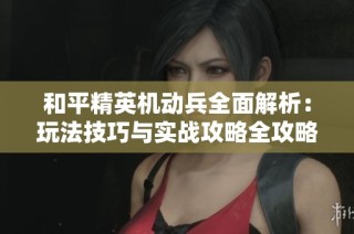 和平精英机动兵全面解析：玩法技巧与实战攻略全攻略