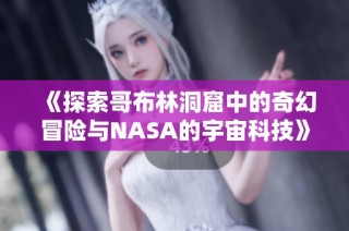 《探索哥布林洞窟中的奇幻冒险与NASA的宇宙科技》