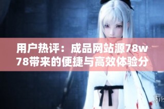 用户热评：成品网站源78w78带来的便捷与高效体验分析