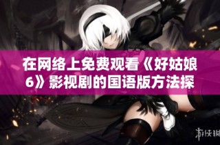 在网络上免费观看《好姑娘6》影视剧的国语版方法探讨