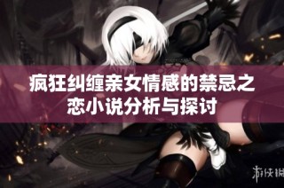 疯狂纠缠亲女情感的禁忌之恋小说分析与探讨