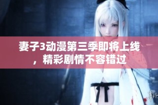 妻子3动漫第三季即将上线，精彩剧情不容错过