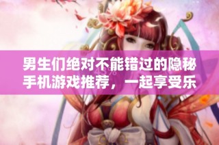 男生们绝对不能错过的隐秘手机游戏推荐，一起享受乐趣吧