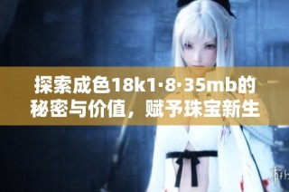 探索成色18k1·8·35mb的秘密与价值，赋予珠宝新生机