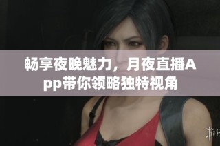 畅享夜晚魅力，月夜直播App带你领略独特视角