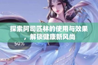 探索阿司匹林的使用与效果，解锁健康新风尚