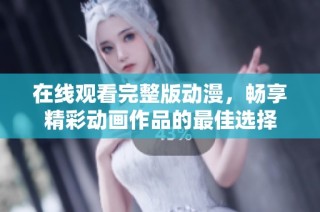 在线观看完整版动漫，畅享精彩动画作品的最佳选择