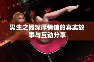 男生之间深厚情谊的真实故事与互动分享