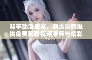 畅享动漫盛宴，飘雪影院提供免费观看视频服务与精彩内容
